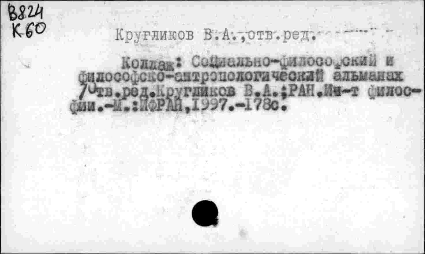 ﻿
Кругликов В.А;-,-отв-.ред'.' —-
Коллар: СоШально*^илосо*<;лий и философско*онтроиологачеоклй альманах /^в.ред.Кругдиков В.А.;РАН.Ш»~т филос-
Фии.Ч4лифрХЙ»1557.-173с;